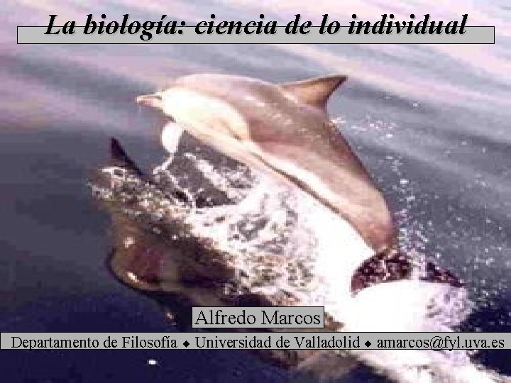 La biología: ciencia de lo individual Alfredo Marcos Departamento de Filosofía Universidad de Valladolid