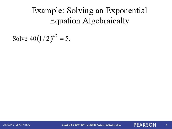 Example: Solving an Exponential Equation Algebraically Copyright © 2015, 2011, and 2007 Pearson Education,