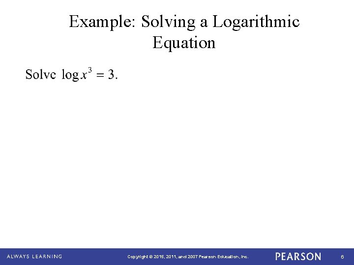 Example: Solving a Logarithmic Equation Copyright © 2015, 2011, and 2007 Pearson Education, Inc.