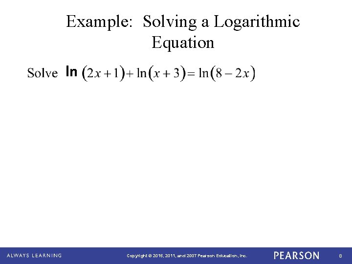 Example: Solving a Logarithmic Equation ln Copyright © 2015, 2011, and 2007 Pearson Education,