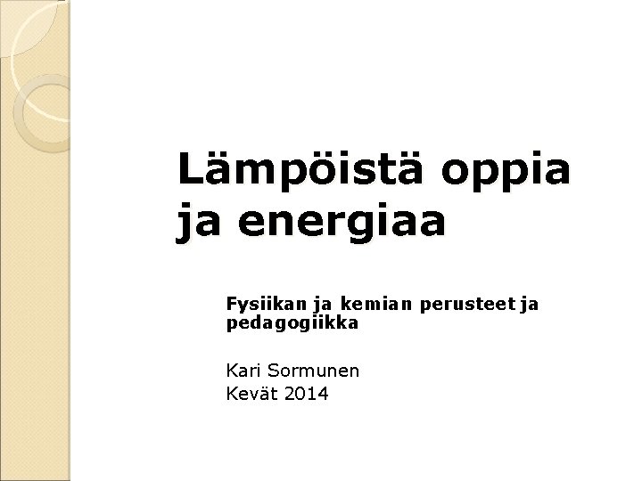 Lämpöistä oppia ja energiaa Fysiikan ja kemian perusteet ja pedagogiikka Kari Sormunen Kevät 2014