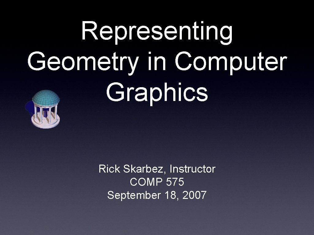 Representing Geometry in Computer Graphics Rick Skarbez, Instructor COMP 575 September 18, 2007 