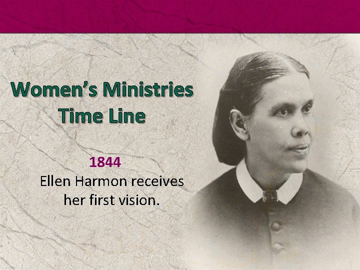 Women’s Ministries Time Line 1844 Ellen Harmon receives her first vision. 