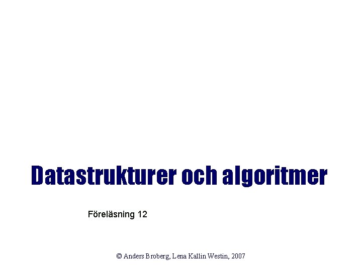 Datastrukturer och algoritmer Föreläsning 12 © Anders Broberg, Lena Kallin Westin, 2007 