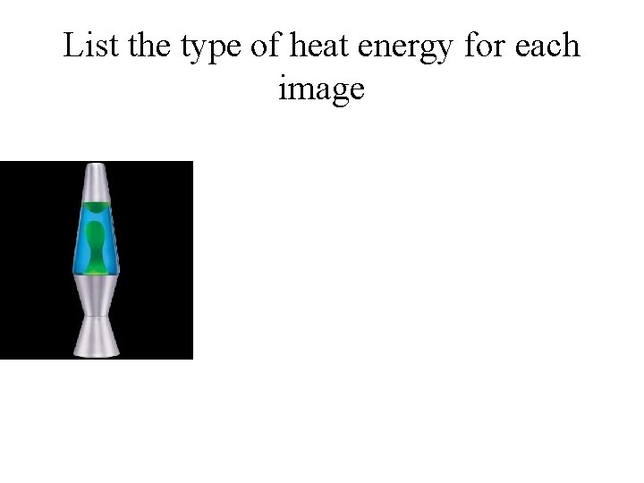List the type of heat energy for each image 
