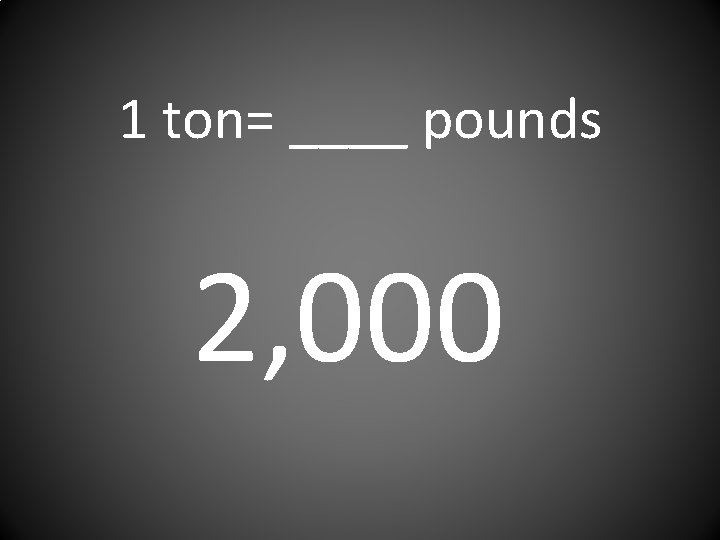 1 ton= ____ pounds 2, 000 