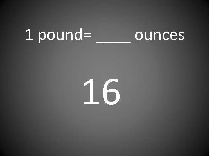 1 pound= ____ ounces 16 