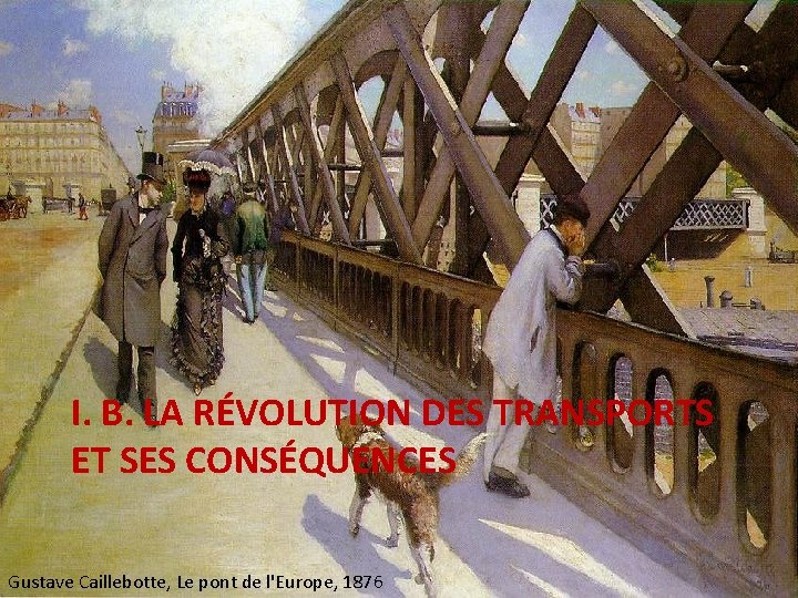 I. B. LA RÉVOLUTION DES TRANSPORTS ET SES CONSÉQUENCES Gustave Caillebotte, Le pont de