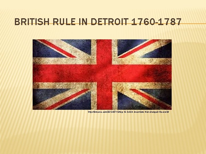 BRITISH RULE IN DETROIT 1760 -1787 http: //listverse. com/2012/07/10/top-10 -british-inventions-that-changed-the-world/ 