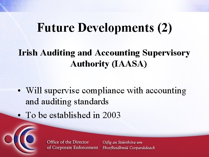 Future Developments (2) Irish Auditing and Accounting Supervisory Authority (IAASA) • Will supervise compliance
