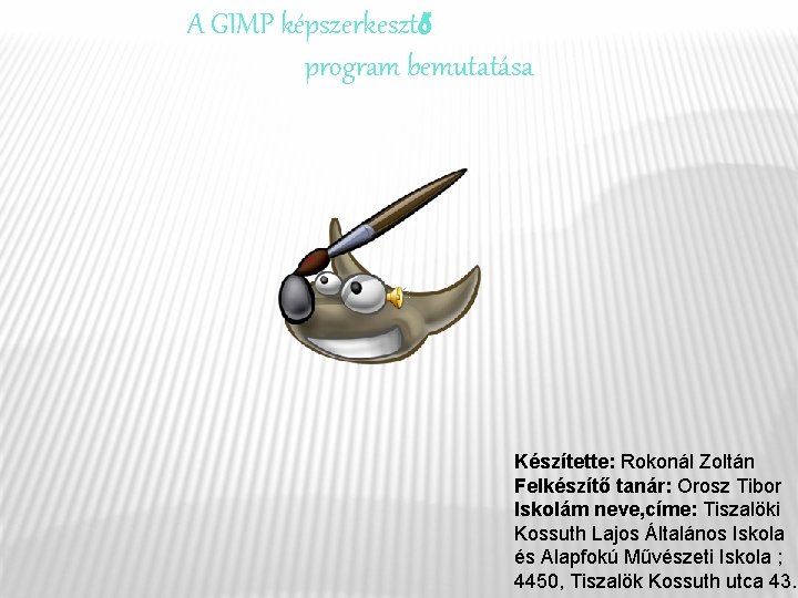 A GIMP képszerkesztő program bemutatása Készítette: Rokonál Zoltán Felkészítő tanár: Orosz Tibor Iskolám neve,