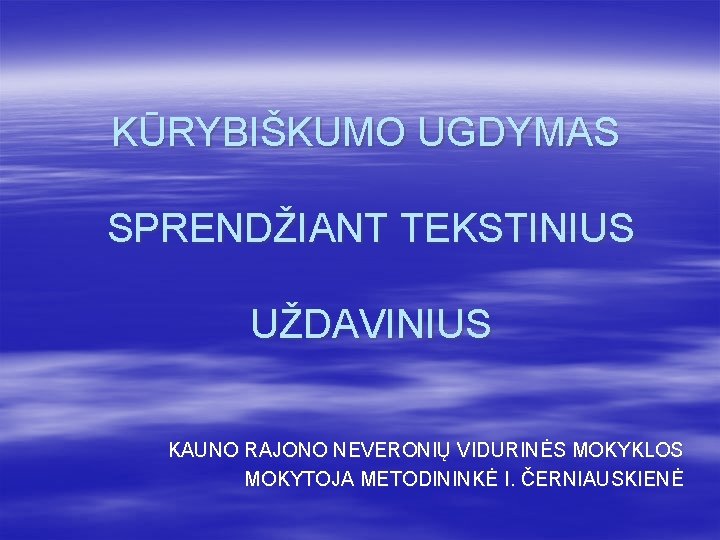 KŪRYBIŠKUMO UGDYMAS SPRENDŽIANT TEKSTINIUS UŽDAVINIUS KAUNO RAJONO NEVERONIŲ VIDURINĖS MOKYKLOS MOKYTOJA METODININKĖ I. ČERNIAUSKIENĖ