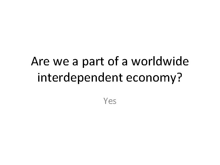 Are we a part of a worldwide interdependent economy? Yes 