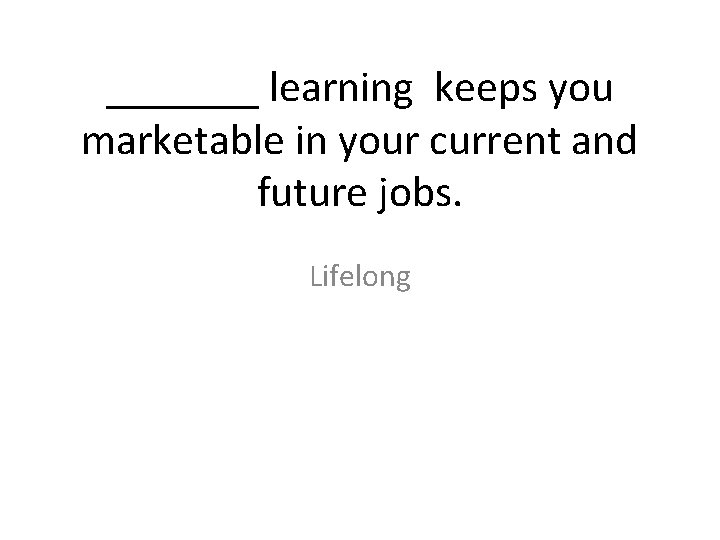 _______ learning keeps you marketable in your current and future jobs. Lifelong 