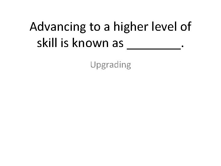 Advancing to a higher level of skill is known as ____. Upgrading 