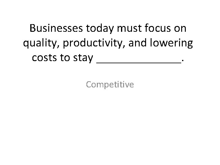 Businesses today must focus on quality, productivity, and lowering costs to stay _______. Competitive