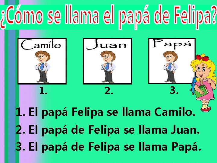 1. 2. 3. 1. El papá Felipa se llama Camilo. 2. El papá de