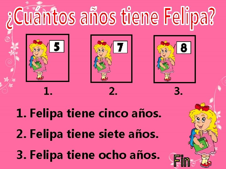 1. 2. 1. Felipa tiene cinco años. 2. Felipa tiene siete años. 3. Felipa