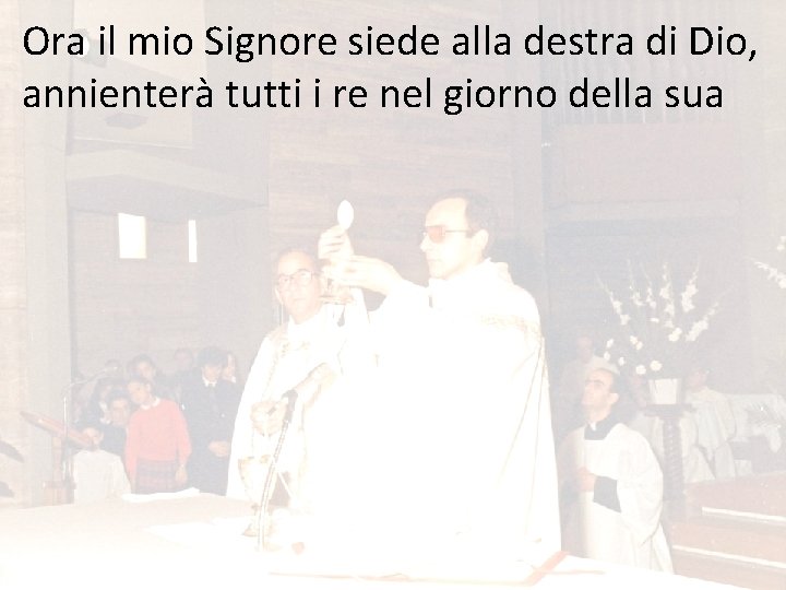 Ora il mio Signore siede alla destra di Dio, annienterà tutti i re nel