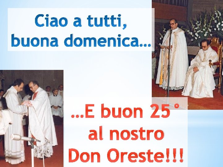 Ciao a tutti, buona domenica… …E buon 25° al nostro Don Oreste!!! 