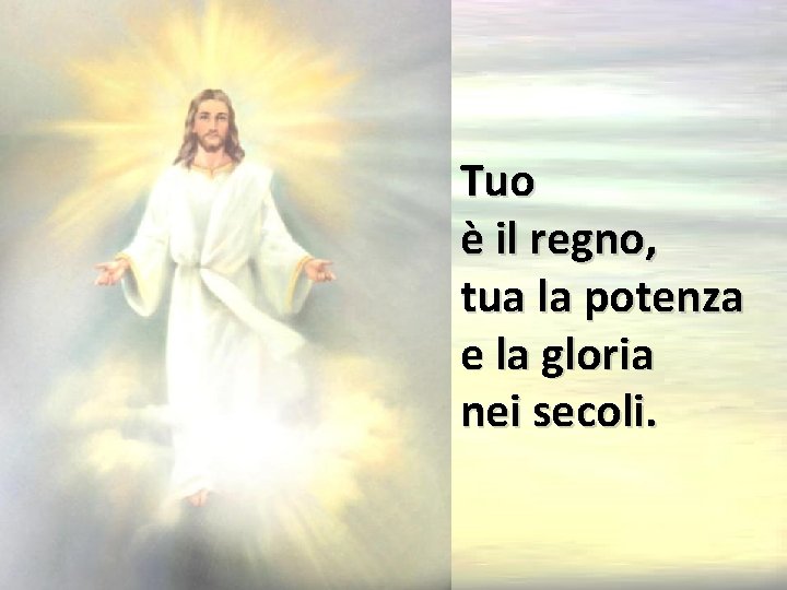 Tuo è il regno, tua la potenza e la gloria nei secoli. 