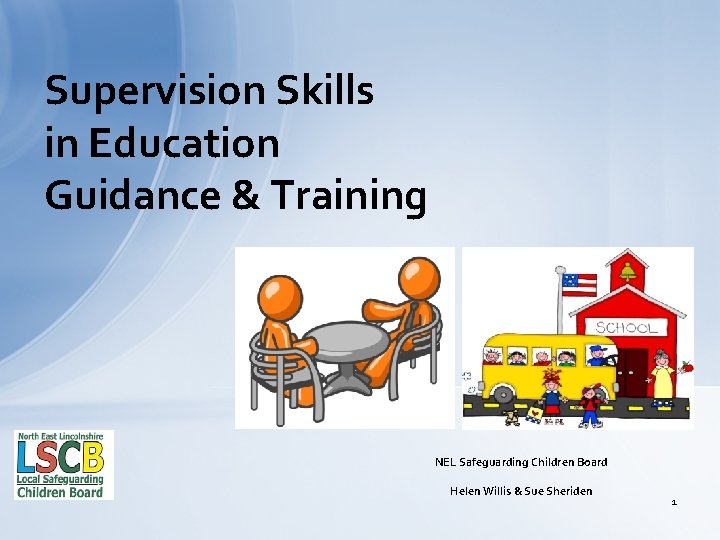 Supervision Skills in Education Guidance & Training NEL Safeguarding Children Board Helen Willis &