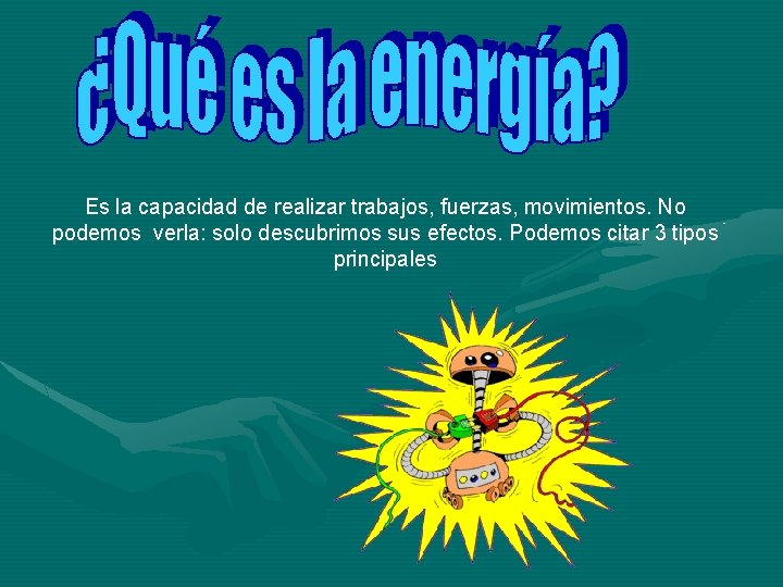 Es la capacidad de realizar trabajos, fuerzas, movimientos. No podemos verla: solo descubrimos sus