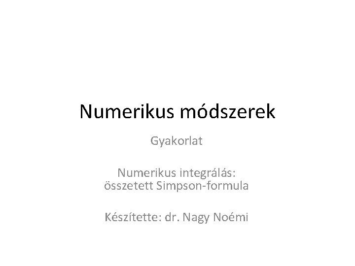 Numerikus módszerek Gyakorlat Numerikus integrálás: összetett Simpson-formula Készítette: dr. Nagy Noémi 