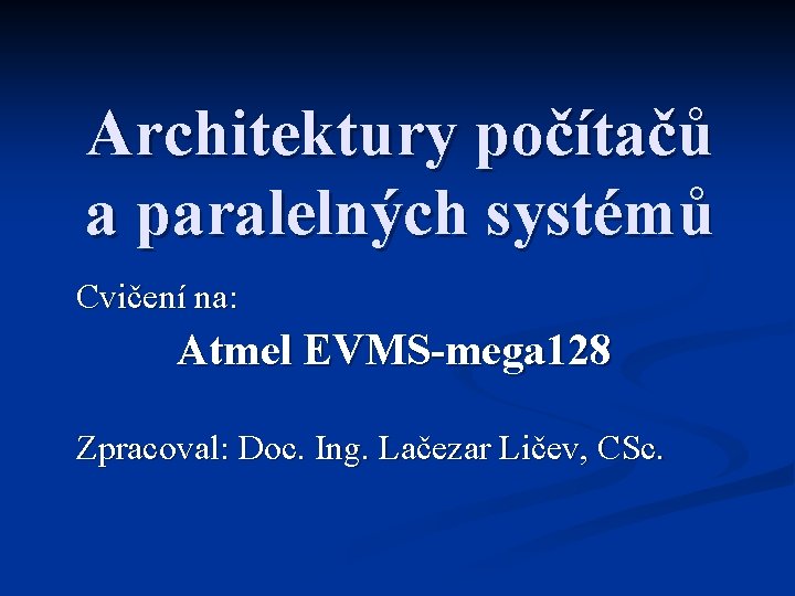 Architektury počítačů a paralelných systémů Cvičení na: Atmel EVMS-mega 128 Zpracoval: Doc. Ing. Lačezar