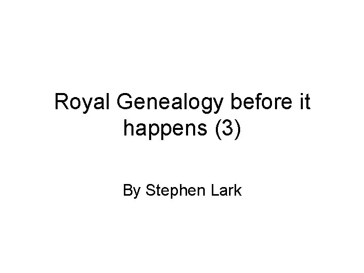 Royal Genealogy before it happens (3) By Stephen Lark 