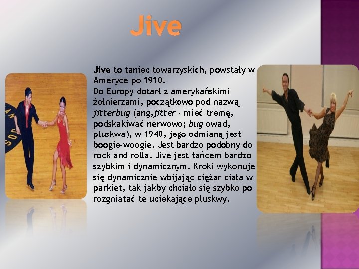 Jive to taniec towarzyskich, powstały w Ameryce po 1910. Do Europy dotarł z amerykańskimi Jive to taniec towarzyskich, powstały w Ameryce po 1910. Do Europy dotarł z amerykańskimi