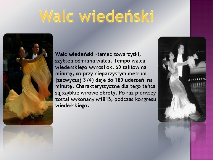 Walc wiedeński –taniec towarzyski, szybsza odmiana walca. Tempo walca wiedeńskiego wynosi ok. 60 taktów