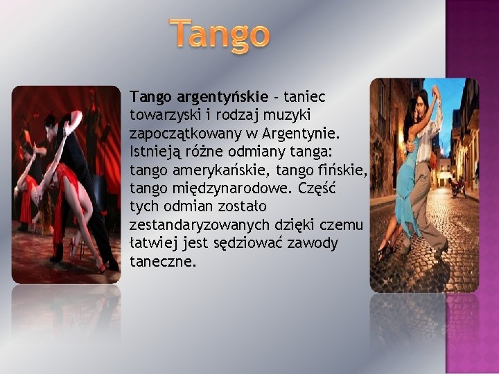 Tango argentyńskie - taniec towarzyski i rodzaj muzyki zapoczątkowany w Argentynie. Istnieją różne odmiany