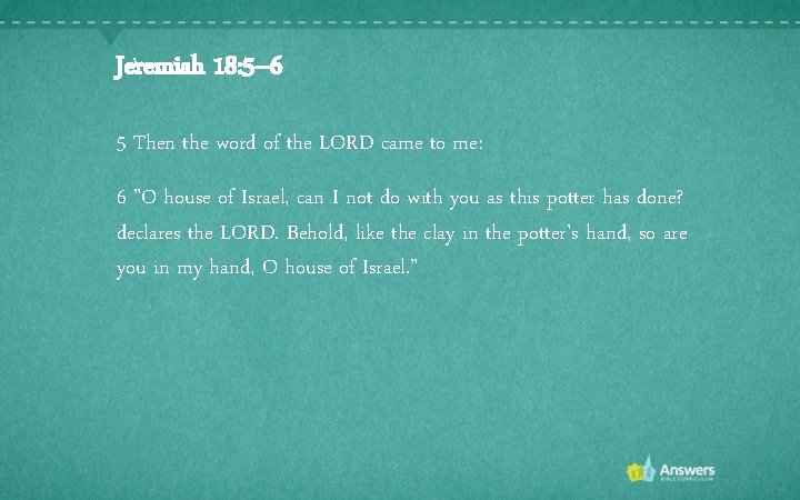 Jeremiah 18: 5– 6 5 Then the word of the LORD came to me: