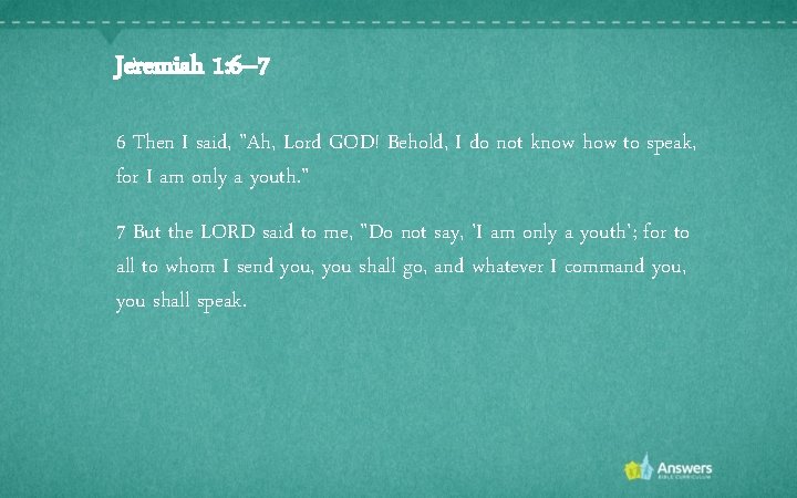 Jeremiah 1: 6– 7 6 Then I said, "Ah, Lord GOD! Behold, I do