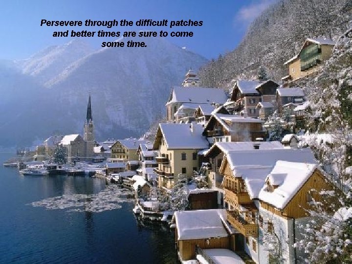 Persevere through the difficult patches and better times are sure to come some time.
