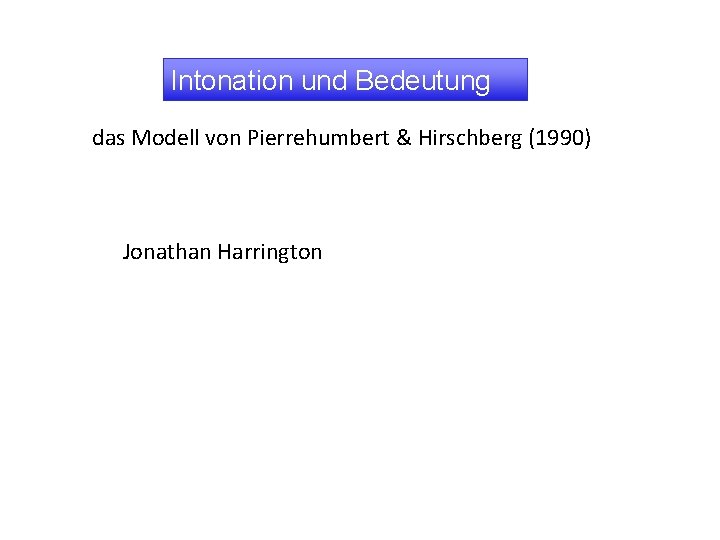 Intonation und Bedeutung das Modell von Pierrehumbert & Hirschberg (1990) Jonathan Harrington 