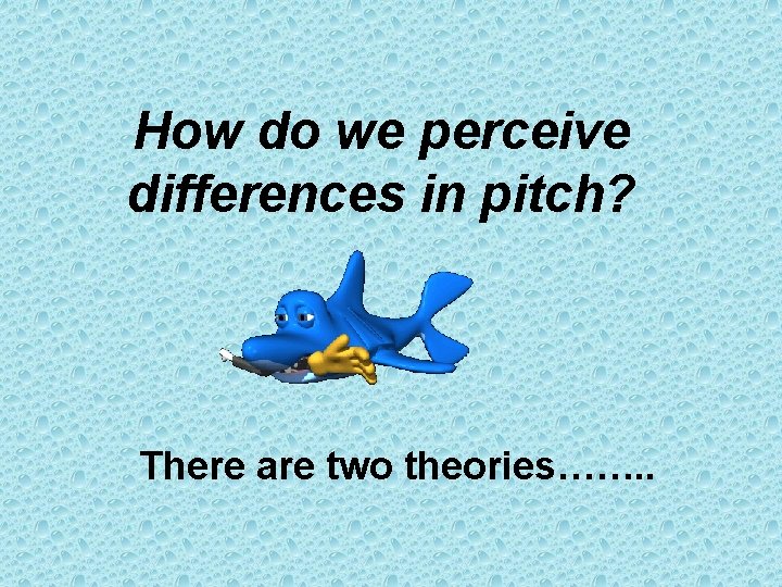 How do we perceive differences in pitch? There are two theories……. . 