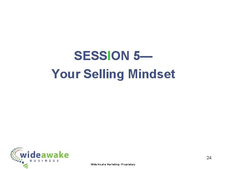 SESSION 5— Your Selling Mindset 24 Wide Awake Marketing--Proprietary 