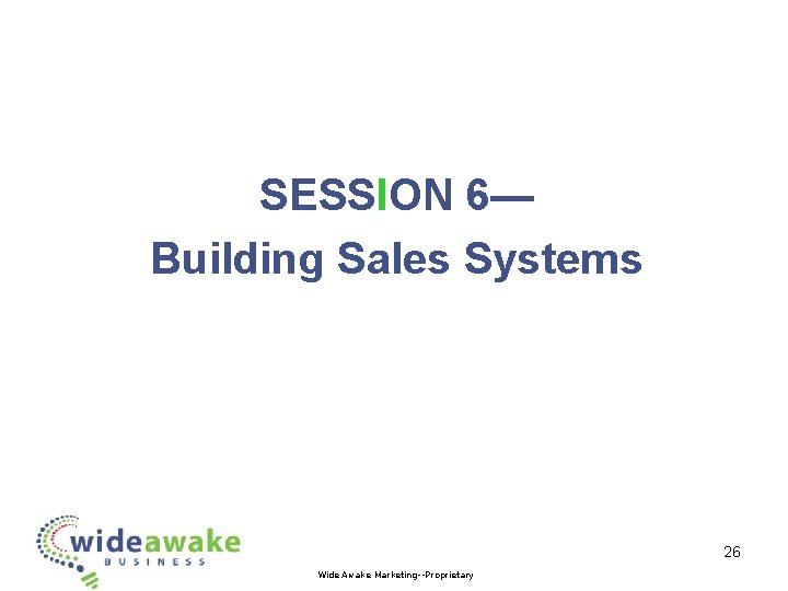 SESSION 6— Building Sales Systems 26 Wide Awake Marketing--Proprietary 