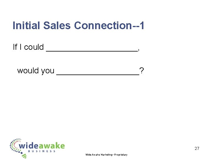 Initial Sales Connection--1 If I could __________, would you _________? 27 Wide Awake Marketing--Proprietary