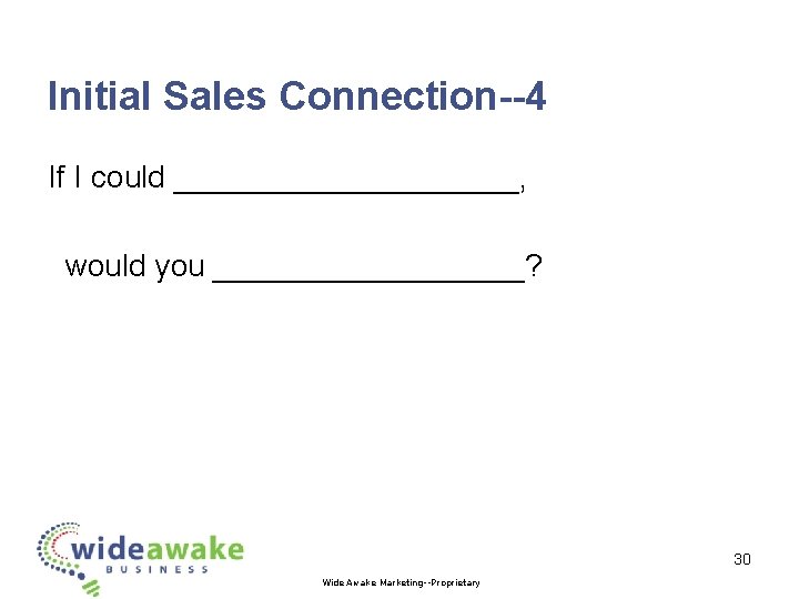 Initial Sales Connection--4 If I could __________, would you _________? 30 Wide Awake Marketing--Proprietary