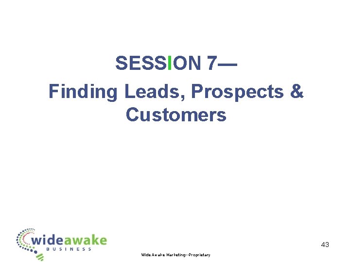 SESSION 7— Finding Leads, Prospects & Customers 43 Wide Awake Marketing--Proprietary 