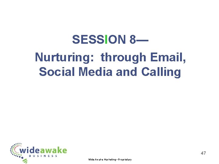 SESSION 8— Nurturing: through Email, Social Media and Calling 47 Wide Awake Marketing--Proprietary 