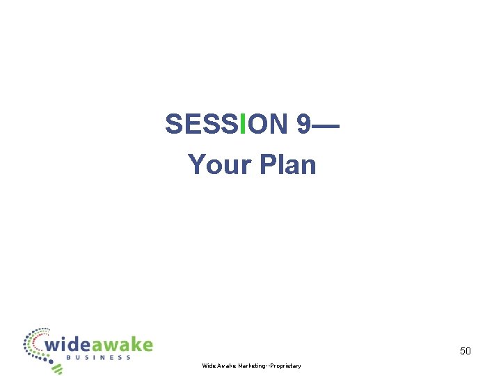 SESSION 9— Your Plan 50 Wide Awake Marketing--Proprietary 