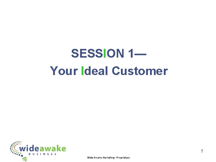 SESSION 1— Your Ideal Customer 7 Wide Awake Marketing--Proprietary 