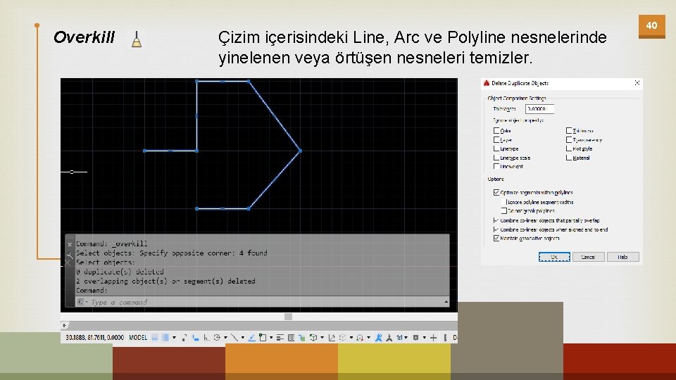 Overkill Çizim içerisindeki Line, Arc ve Polyline nesnelerinde yinelenen veya örtüşen nesneleri temizler. 40