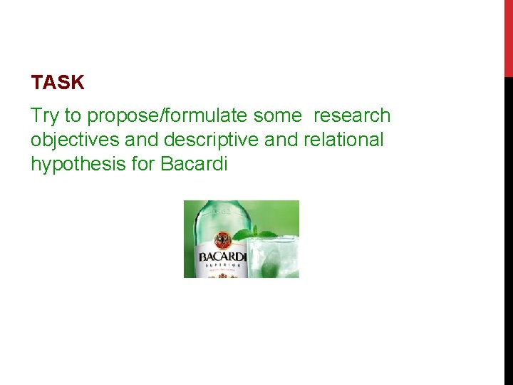 TASK Try to propose/formulate some research objectives and descriptive and relational hypothesis for Bacardi