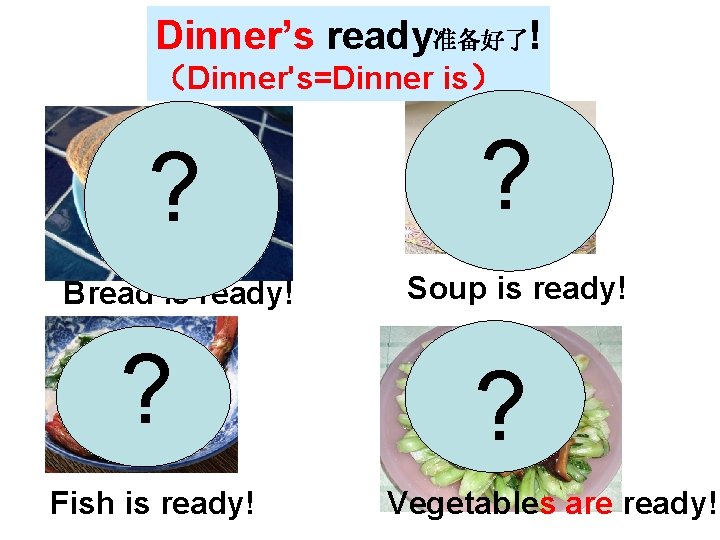 Dinner’s ready准备好了! （Dinner's=Dinner is） ? Bread is ready! ? Fish is ready! ? Soup