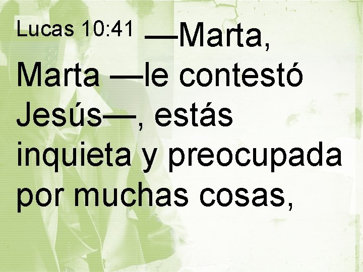 —Marta, Marta —le contestó Jesús—, estás inquieta y preocupada por muchas cosas, Lucas 10: